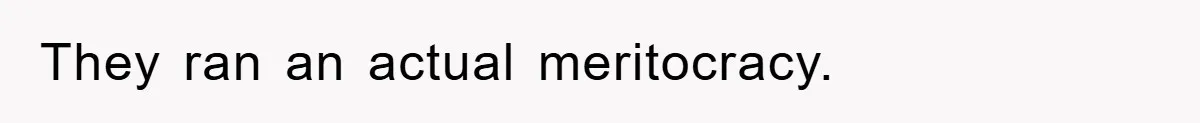 They ran an actual meritocracy.