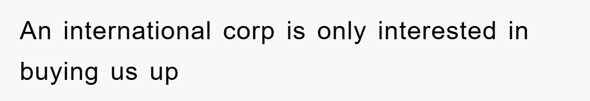 An international corp is only interested in buying us up