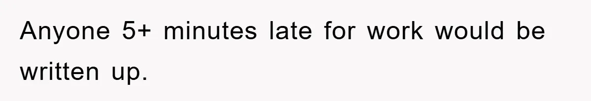 Anyone 5+ minutes late for work would be written up.