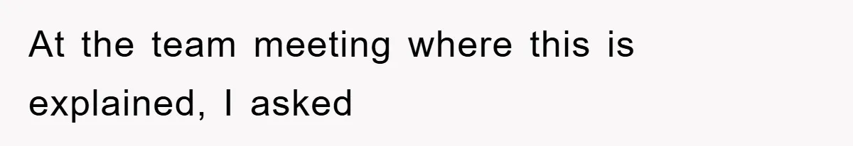 At the team meeting where this is explained, I asked