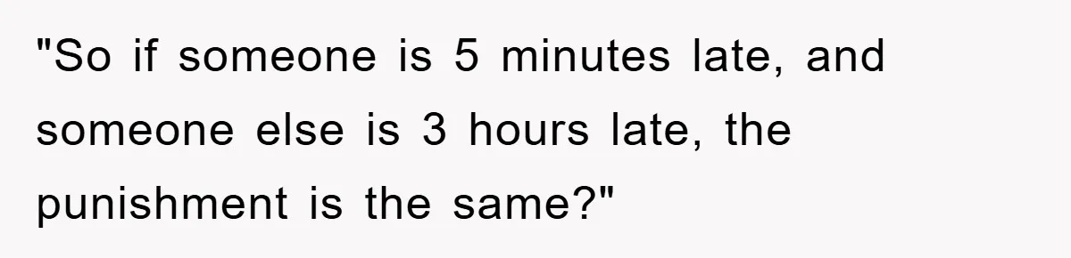 "So if someone is 5 minutes late, and someone else is 3 hours late, the punishment is the same?"