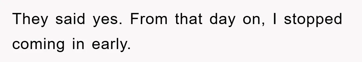 They said yes. From that day on, I stopped coming in early.