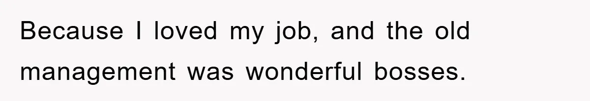 Because I loved my job, and the old management was wonderful bosses.