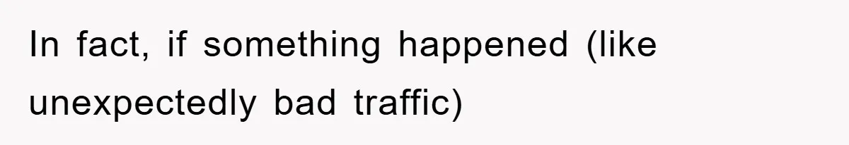 In fact, if something happened (like unexpectedly bad traffic)