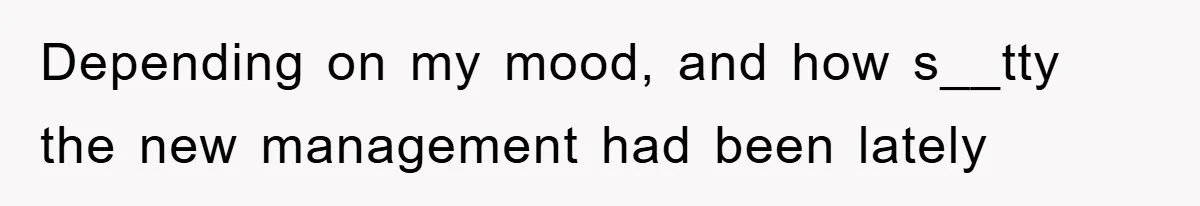 Depending on my mood, and how s__tty the new management had been lately