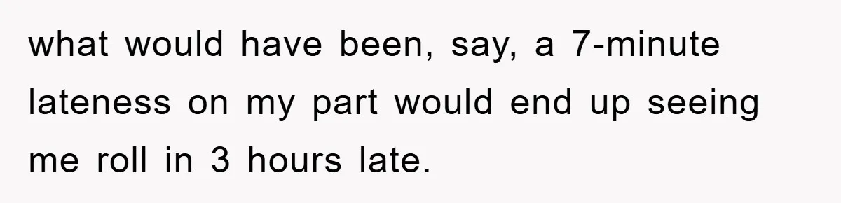 what would have been, say, a 7-minute lateness on my part would end up seeing me roll in 3 hours late.