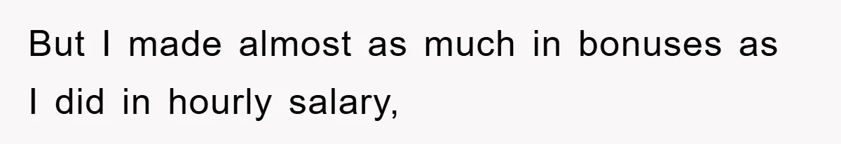But I made almost as much in bonuses as I did in hourly salary,