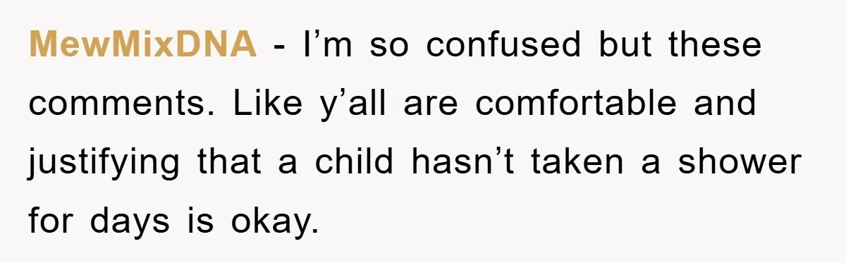 MewMixDNA - I’m so confused but these comments. Like y’all are comfortable and justifying that a child hasn’t taken a shower for days is okay.