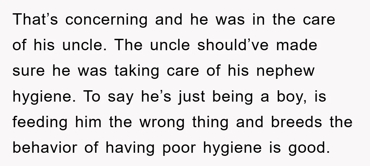 That’s concerning and he was in the care of his uncle. The uncle should’ve made sure he was taking care of his nephew hygiene. To say he’s just being a...