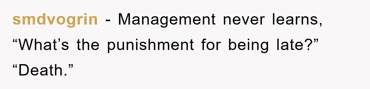 smdvogrin − Management never learns, “What’s the punishment for being late?” “Death.”