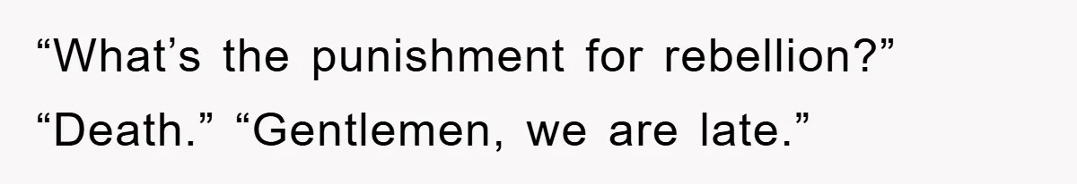 “What’s the punishment for rebellion?” “Death.” “Gentlemen, we are late.”