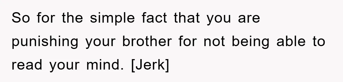 So for the simple fact that you are punishing your brother for not being able to read your mind. [Jerk]