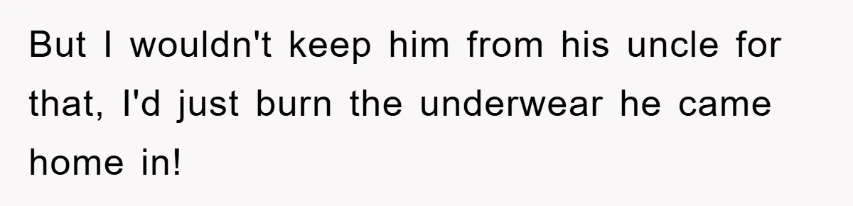 But I wouldn't keep him from his uncle for that, I'd just burn the underwear he came home in!