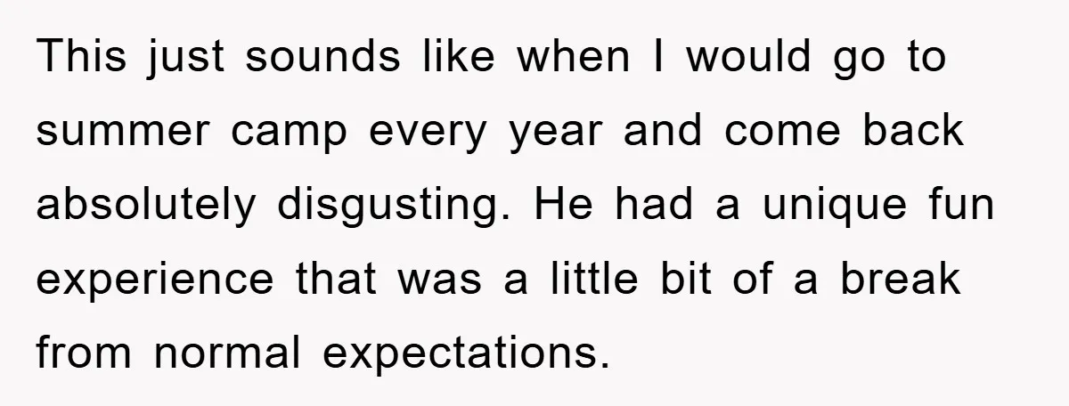 This just sounds like when I would go to summer camp every year and come back absolutely disgusting. He had a unique fun experience that was a little bit of...