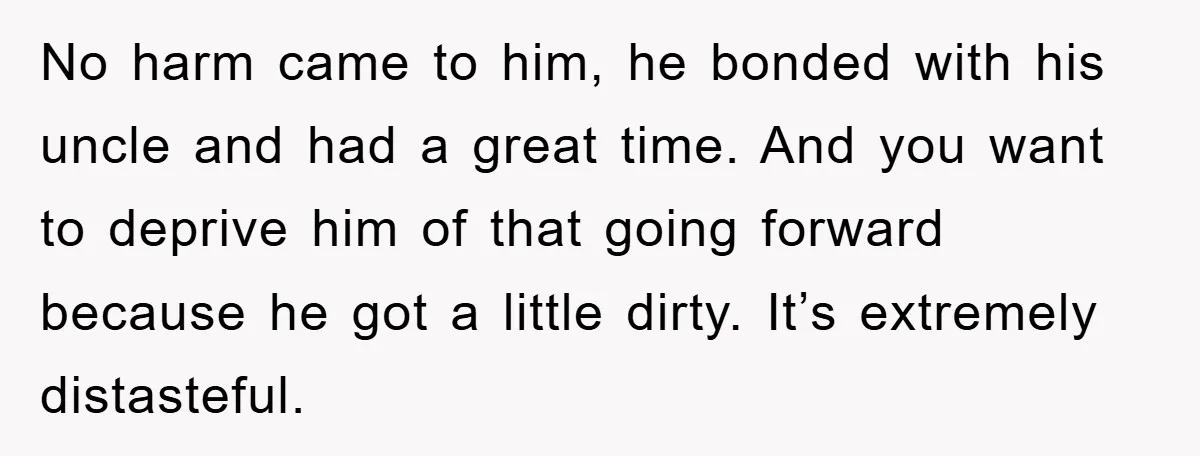 No harm came to him, he bonded with his uncle and had a great time. And you want to deprive him of that going forward because he got a little...
