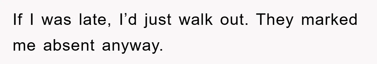 If I was late, I’d just walk out. They marked me absent anyway.