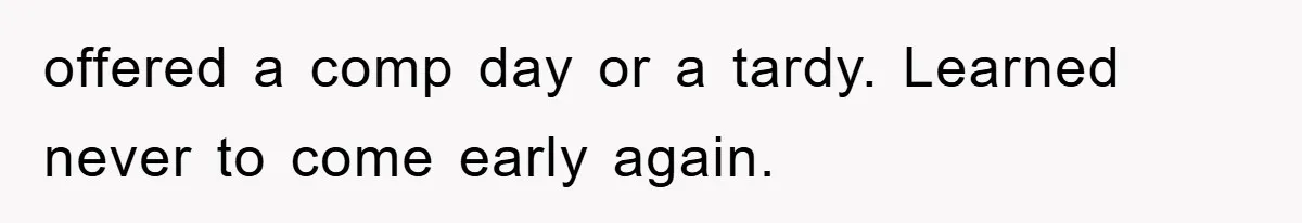 offered a comp day or a tardy. Learned never to come early again.