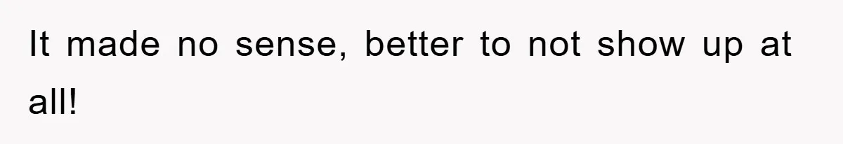 It made no sense, better to not show up at all!