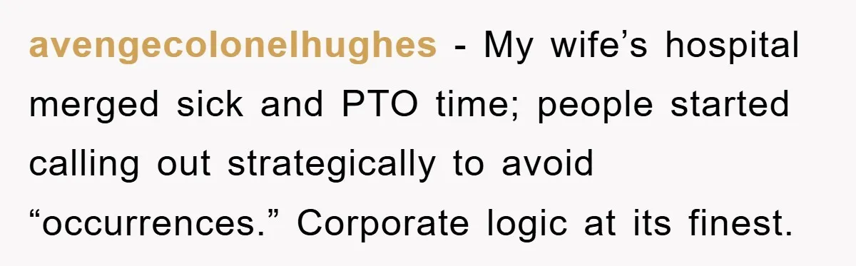 avengecolonelhughes − My wife’s hospital merged sick and PTO time; people started calling out strategically to avoid “occurrences.” Corporate logic at its finest.