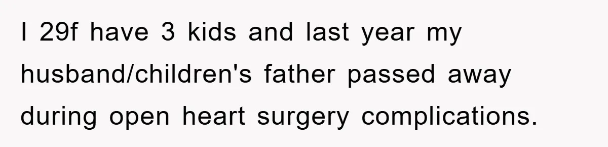 I 29f have 3 kids and last year my husband/children's father passed away during open heart surgery complications.