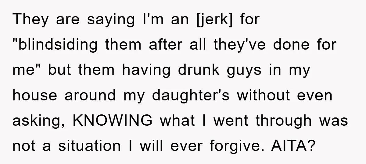 They are saying I'm an [jerk] for "blindsiding them after all they've done for me" but them having drunk guys in my house around my daughter's without even asking, KNOWING...