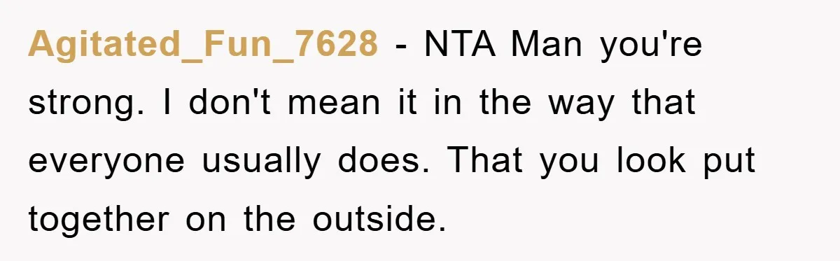 Agitated_Fun_7628 - NTA Man you're strong. I don't mean it in the way that everyone usually does. That you look put together on the outside.