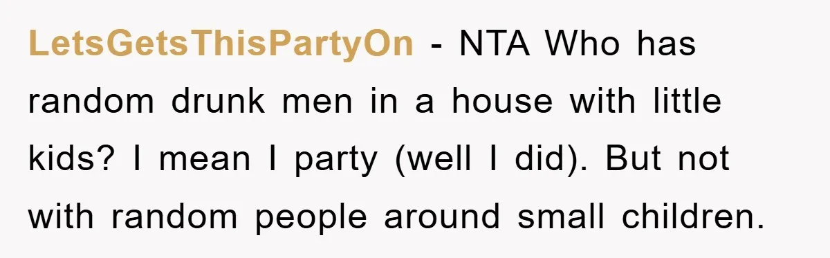 LetsGetsThisPartyOn - NTA Who has random drunk men in a house with little kids? I mean I party (well I did). But not with random people around small children.