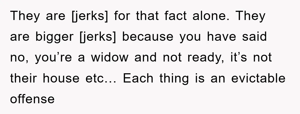 They are [jerks] for that fact alone. They are bigger [jerks] because you have said no, you’re a widow and not ready, it’s not their house etc… Each thing is...