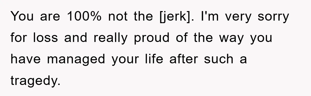 You are 100% not the [jerk]. I'm very sorry for loss and really proud of the way you have managed your life after such a tragedy.