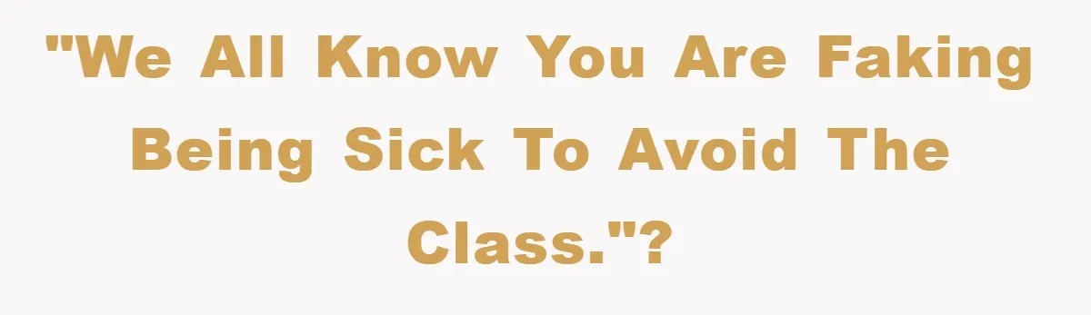 "We all know you are faking being sick to avoid the class."?