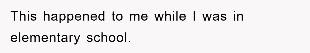 This happened to me while I was in elementary school.