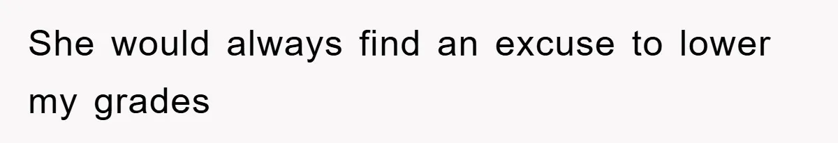 She would always find an excuse to lower my grades