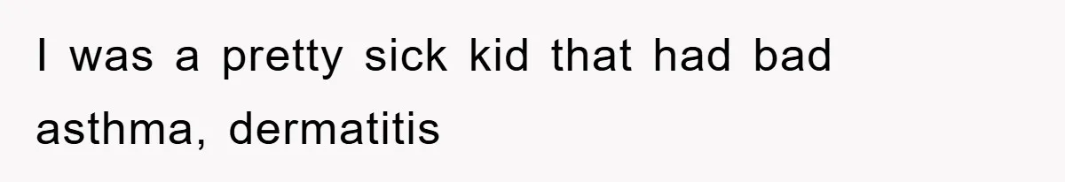 I was a pretty sick kid that had bad asthma, dermatitis