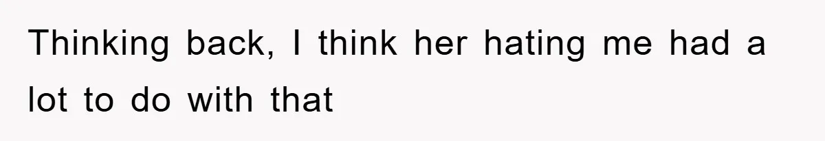 Thinking back, I think her hating me had a lot to do with that