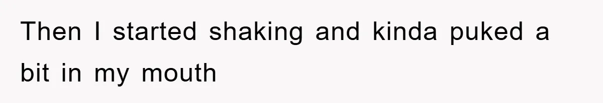 Then I started shaking and kinda puked a bit in my mouth