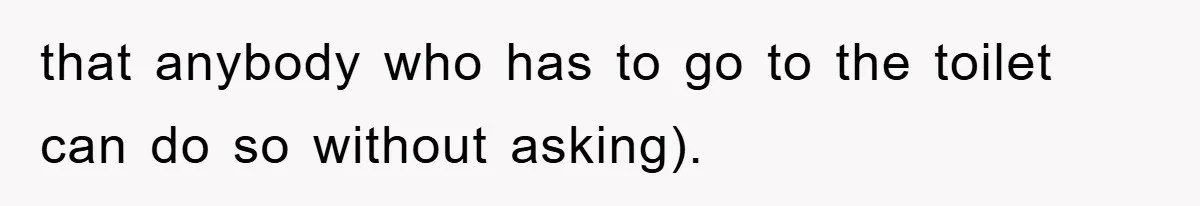 that anybody who has to go to the toilet can do so without asking).