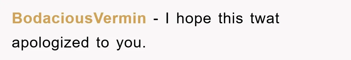 BodaciousVermin - I hope this twat apologized to you.