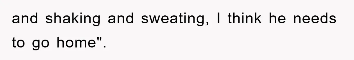 and shaking and sweating, I think he needs to go home".