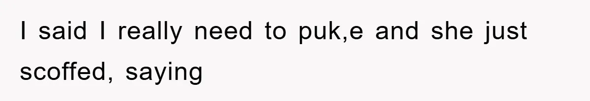 I said I really need to puk,e and she just scoffed, saying