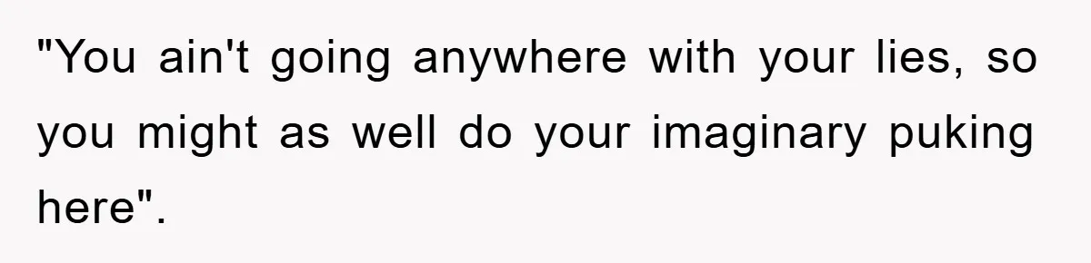 "You ain't going anywhere with your lies, so you might as well do your imaginary puking here".