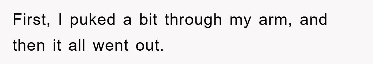 First, I puked a bit through my arm, and then it all went out.