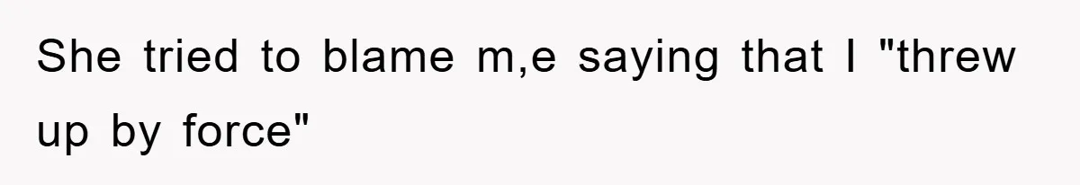 She tried to blame m,e saying that I "threw up by force"