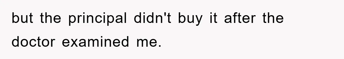but the principal didn't buy it after the doctor examined me.
