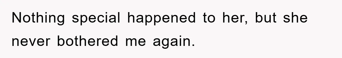 Nothing special happened to her, but she never bothered me again.