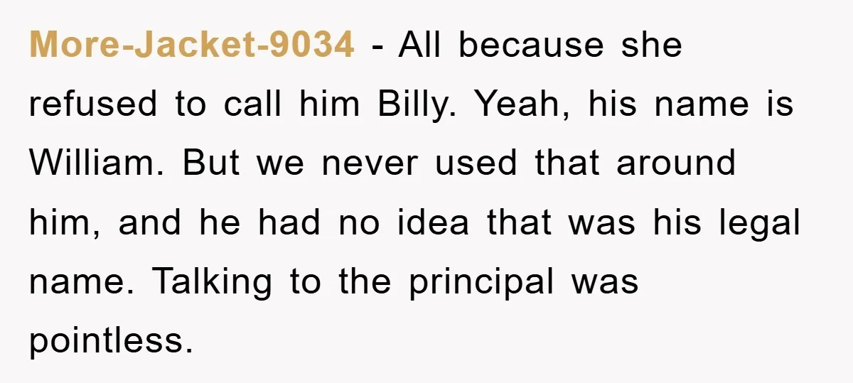More-Jacket-9034 - All because she refused to call him Billy. Yeah, his name is William. But we never used that around him, and he had no idea that was his...