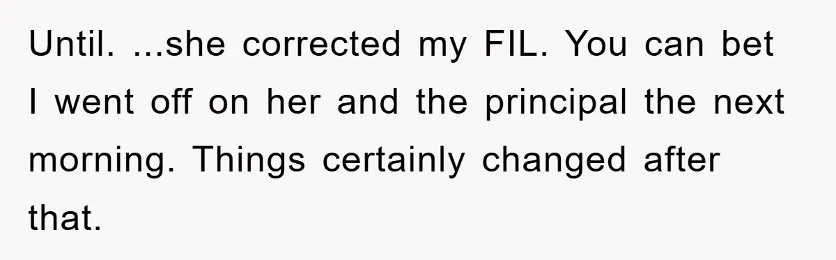 Until. ...she corrected my FIL. You can bet I went off on her and the principal the next morning. Things certainly changed after that.