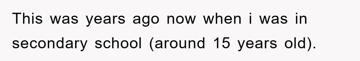 This was years ago now when i was in secondary school (around 15 years old).