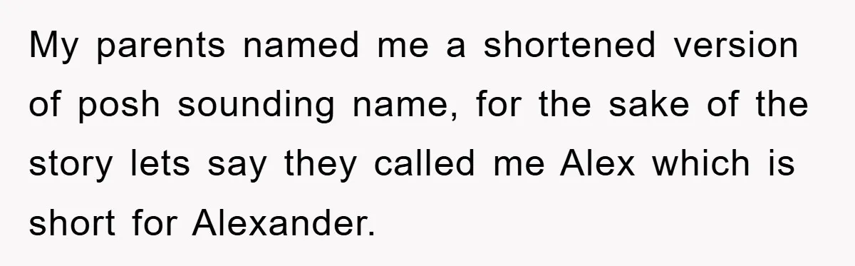 My parents named me a shortened version of posh sounding name, for the sake of the story lets say they called me Alex which is short for Alexander.