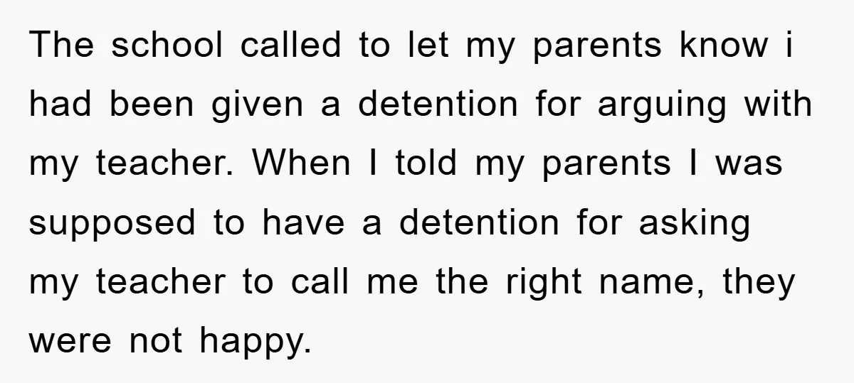 The school called to let my parents know i had been given a detention for arguing with my teacher. When I told my parents I was supposed to have a...