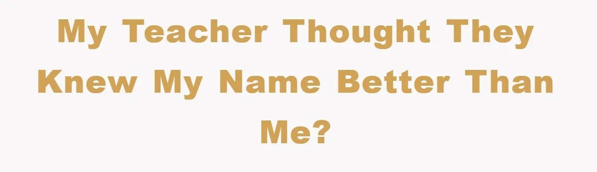 My teacher thought they knew my name better than me?